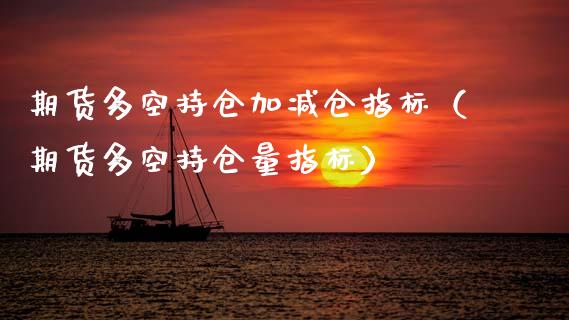 期货多空持仓加减仓指标（期货多空持仓量指标）_https://www.zcsm.com.cn_期货交易_第1张