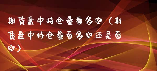 期货盘中持仓量看多空(期货盘中持仓量看多空还是看空)_期货交易_第1张_期货百科_期货喊单_期货行情_期货交易_原油期货_期货培训 期货盘中持仓量看多空(期货盘中持仓量看多空还是看空)_https://www.zcsm.com.cn_期货交易_第1张