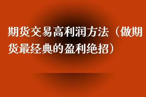 期货交易高利润方法（做期货最经典的盈利绝招）_https://www.zcsm.com.cn_期货培训_第1张