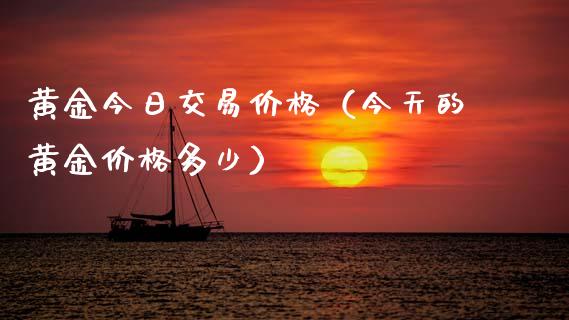 黄金今日交易价格（今天的黄金价格多少）_https://www.zcsm.com.cn_期货交易_第1张