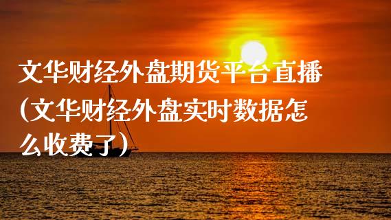 文华财经外盘期货平台直播(文华财经外盘实时数据怎么收费了)_https://www.zcsm.com.cn_期货百科_第1张