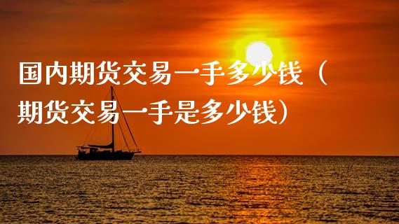 国内期货交易一手多少钱（期货交易一手是多少钱）_https://www.zcsm.com.cn_期货百科_第1张