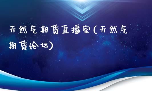 天然气期货直播室(天然气期货论坛)_https://www.zcsm.com.cn_期货百科_第1张