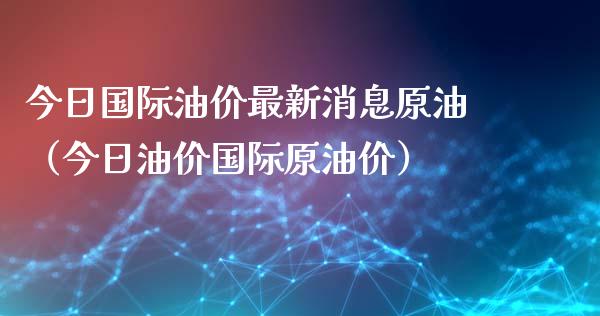 今日国际油价最新消息原油（今日油价国际原油价）_https://www.zcsm.com.cn_原油期货_第1张