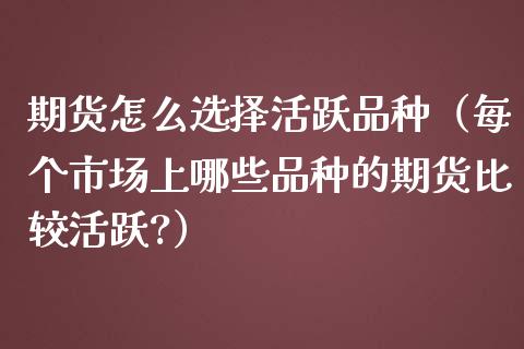 期货怎么选择活跃品种（每个市场上哪些品种的期货比较活跃?）_https://www.zcsm.com.cn_期货喊单_第1张