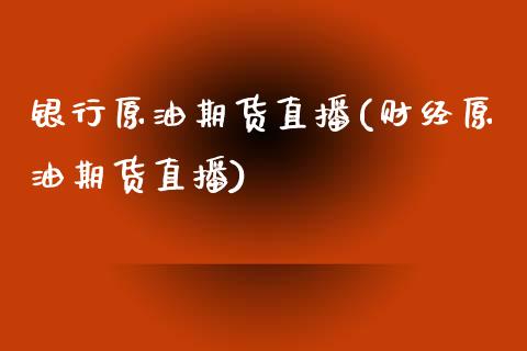 银行原油期货直播(财经原油期货直播)_https://www.zcsm.com.cn_期货行情_第1张