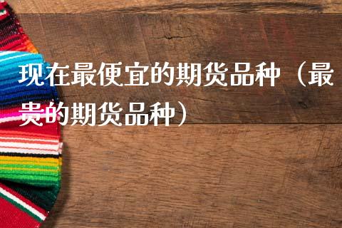 现在最便宜的期货品种（最贵的期货品种）_https://www.zcsm.com.cn_期货喊单_第1张