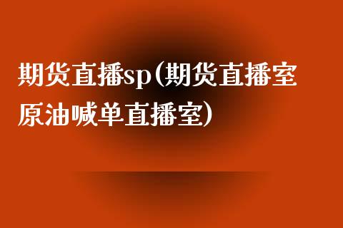 期货直播sp(期货直播室原油喊单直播室)_https://www.zcsm.com.cn_期货百科_第1张