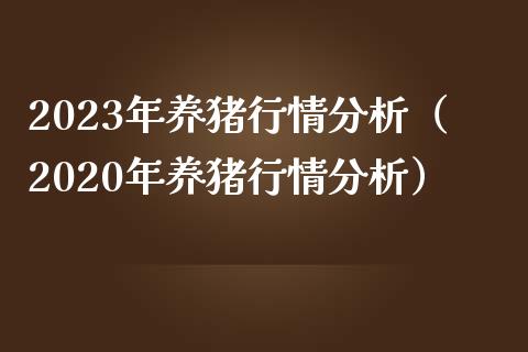 2023年养猪行情分析（2020年养猪行情分析）_https://www.zcsm.com.cn_期货喊单_第1张