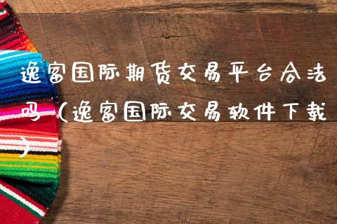 逸富国际期货交易平台合法吗（逸富国际交易软件下载）_https://www.zcsm.com.cn_期货交易_第1张