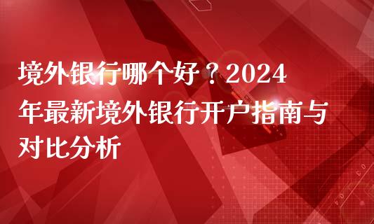 境外银行哪个好？2024年最新境外银行开户指南与对比分析_https://www.zcsm.com.cn_期货喊单_第1张