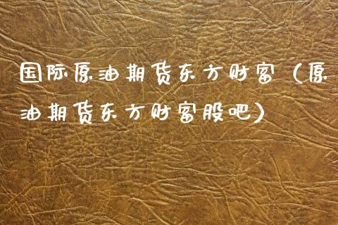 国际原油期货东方财富（原油期货东方财富股吧）_https://www.zcsm.com.cn_原油期货_第1张
