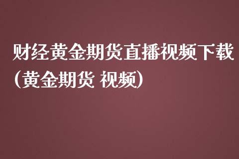 财经黄金期货直播视频下载(黄金期货 视频)_https://www.zcsm.com.cn_期货行情_第1张