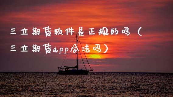 三立期货软件是正规的吗（三立期货app合法吗）_https://www.zcsm.com.cn_原油期货_第1张
