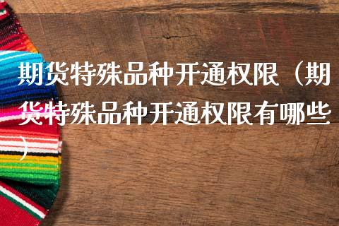 期货特殊品种开通权限(期货特殊品种开通权限有哪些)_期货交易_第1张_期货百科_期货喊单_期货行情_期货交易_原油期货_期货培训 期货特殊品种开通权限(期货特殊品种开通权限有哪些)_https://www.zcsm.com.cn_期货交易_第1张