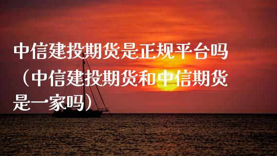 中信建投期货是正规平台吗（中信建投期货和中信期货是一家吗）_https://www.zcsm.com.cn_期货行情_第1张