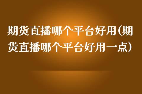 期货直播哪个平台好用(期货直播哪个平台好用一点)_https://www.zcsm.com.cn_期货喊单_第1张