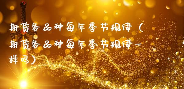 期货各品种每年季节规律（期货各品种每年季节规律一样吗）_https://www.zcsm.com.cn_期货喊单_第1张