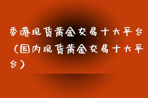 香港现货黄金交易十大平台（国内现货黄金交易十大平台）_https://www.zcsm.com.cn_期货行情_第1张