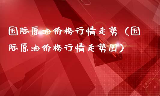 国际原油价格行情走势（国际原油价格行情走势图）_https://www.zcsm.com.cn_原油期货_第1张