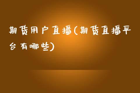 期货用户直播(期货直播平台有哪些)_https://www.zcsm.com.cn_期货百科_第1张