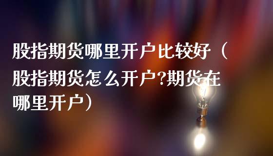 股指期货哪里开户比较好（股指期货怎么开户?期货在哪里开户）_https://www.zcsm.com.cn_期货培训_第1张
