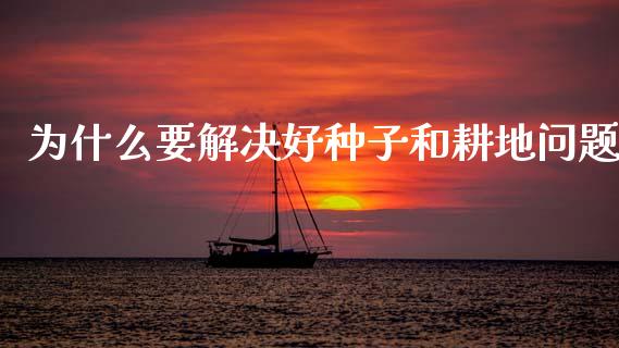 为什么要解决好种子和耕地问题_https://www.zcsm.com.cn_期货百科_第1张