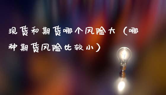 现货和期货哪个风险大(哪种期货风险比较小)_期货培训_第1张_期货百科_期货喊单_期货行情_期货交易_原油期货_期货培训 现货和期货哪个风险大(哪种期货风险比较小)_https://www.zcsm.com.cn_期货培训_第1张