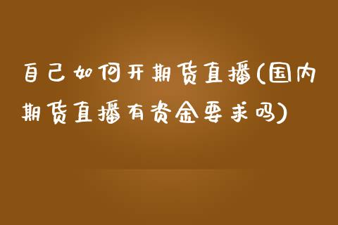 自己如何开期货直播(国内期货直播有资金要求吗)_https://www.zcsm.com.cn_期货培训_第1张