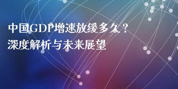 中国GDP增速放缓多久？深度解析与未来展望_https://www.zcsm.com.cn_期货培训_第1张