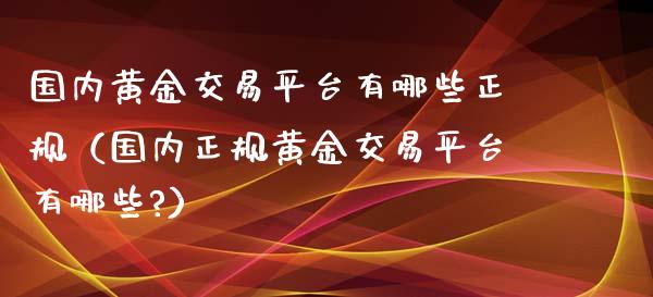 国内黄金交易平台有哪些正规（国内正规黄金交易平台有哪些?）_https://www.zcsm.com.cn_期货交易_第1张