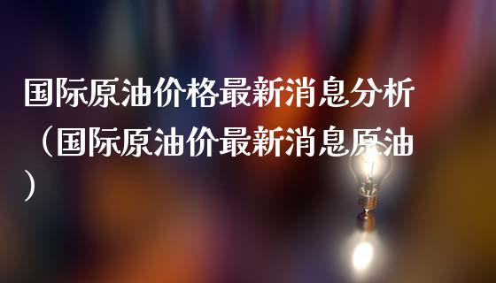国际原油价格最新消息分析（国际原油价最新消息原油）_https://www.zcsm.com.cn_期货行情_第1张