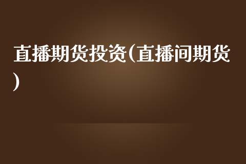 直播期货投资(直播间期货)_https://www.zcsm.com.cn_期货百科_第1张