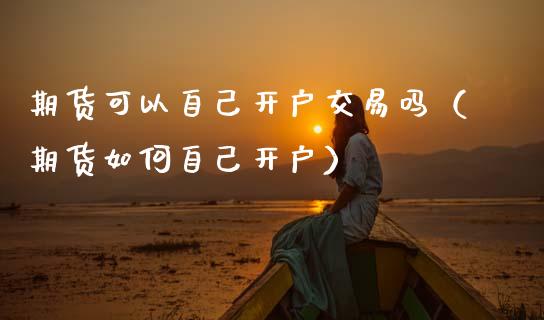 期货可以自己开户交易吗（期货如何自己开户）_https://www.zcsm.com.cn_期货培训_第1张