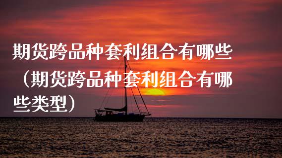 期货跨品种套利组合有哪些（期货跨品种套利组合有哪些类型）_https://www.zcsm.com.cn_期货喊单_第1张