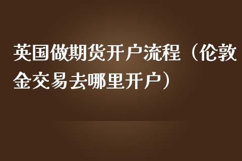 英国做期货开户流程（伦敦金交易去哪里开户）_https://www.zcsm.com.cn_期货培训_第1张