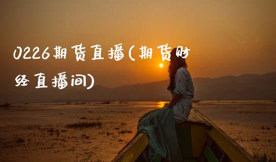 0226期货直播(期货财经直播间)_https://www.zcsm.com.cn_原油期货_第1张