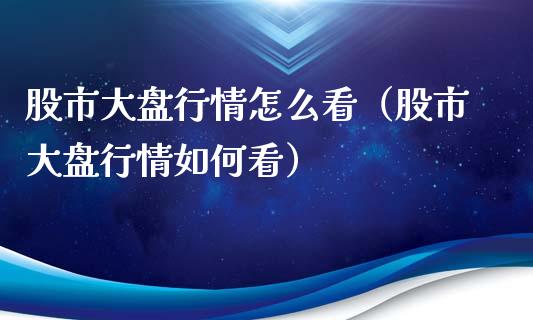 股市大盘行情怎么看（股市大盘行情如何看）_https://www.zcsm.com.cn_期货行情_第1张