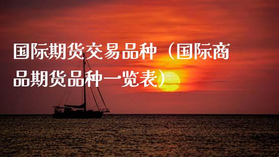 国际期货交易品种（国际商品期货品种一览表）_https://www.zcsm.com.cn_期货喊单_第1张