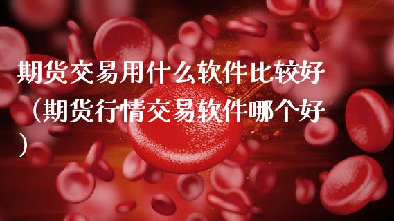期货交易用什么软件比较好（期货行情交易软件哪个好）_https://www.zcsm.com.cn_原油期货_第1张