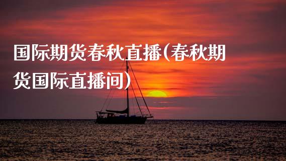 国际期货春秋直播(春秋期货国际直播间)_https://www.zcsm.com.cn_原油期货_第1张