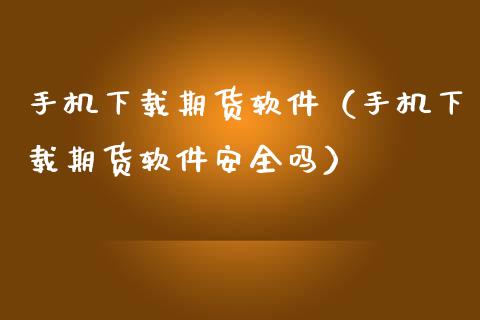 手机下载期货软件（手机下载期货软件安全吗）_https://www.zcsm.com.cn_原油期货_第1张
