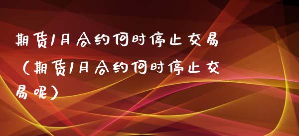 期货1月合约何时停止交易（期货1月合约何时停止交易呢）_https://www.zcsm.com.cn_期货交易_第1张