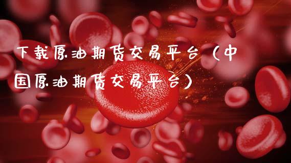 下载原油期货交易平台（中国原油期货交易平台）_https://www.zcsm.com.cn_期货培训_第1张