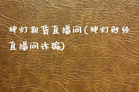 神灯期货直播间(神灯财经直播间诈骗)_https://www.zcsm.com.cn_原油期货_第1张