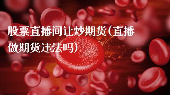 股票直播间让炒期货(直播做期货违法吗)_https://www.zcsm.com.cn_期货行情_第1张