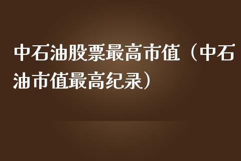 中石油股票最高市值（中石油市值最高纪录）_https://www.zcsm.com.cn_原油期货_第1张