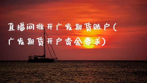 直播间推开广发期货账户(广发期货开户资金要求)_https://www.zcsm.com.cn_期货培训_第1张