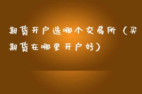 期货开户选哪个交易所（买期货在哪里开户好）_https://www.zcsm.com.cn_期货培训_第1张