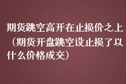 期货跳空高开在止损价之上（期货开盘跳空设止损了以什么价格成交）_https://www.zcsm.com.cn_期货交易_第1张